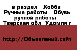  в раздел : Хобби. Ручные работы » Обувь ручной работы . Тверская обл.,Удомля г.